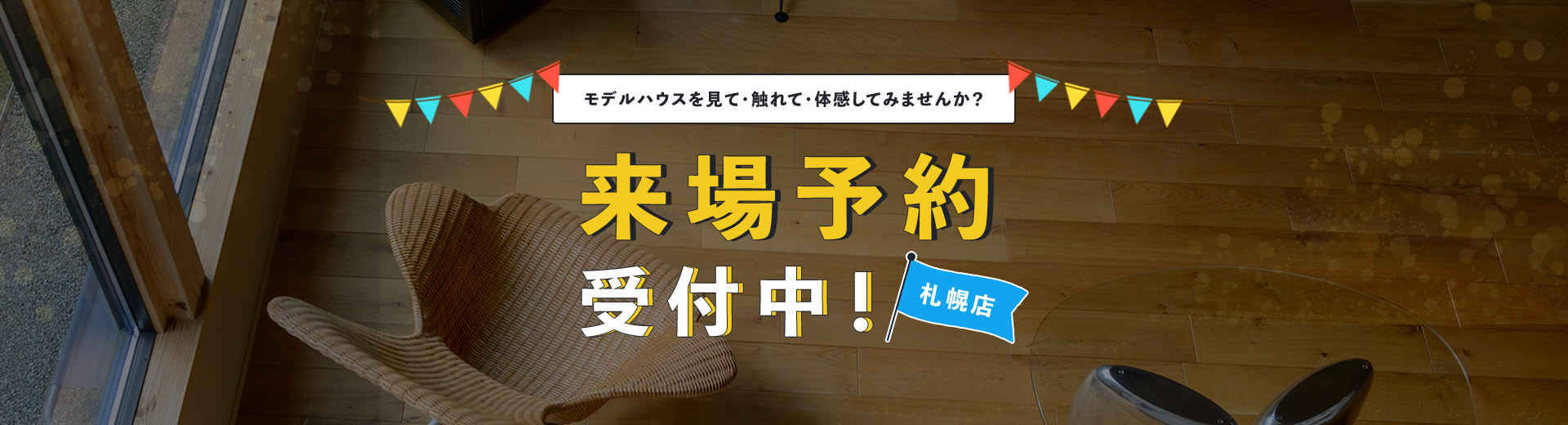 モデルハウスを見て・触れて・体感してみませんか？来場予約受付中! 札幌店